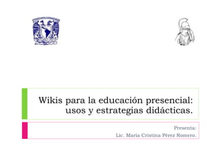 Wikis para la educación presencial: usos y estrategias didácticas. Presenta: Lic. María Cristina Pérez Romero. 