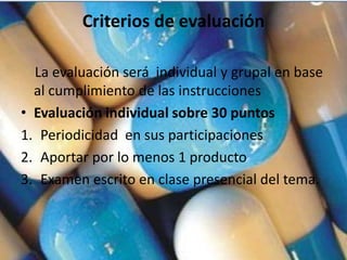 Criterios de evaluación

  La evaluación será individual y grupal en base
  al cumplimiento de las instrucciones
• Evaluación individual sobre 30 puntos
1. Periodicidad en sus participaciones
2. Aportar por lo menos 1 producto
3. Examen escrito en clase presencial del tema.
 