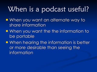 When is a podcast useful? When you want an alternate way to share information When you want the the information to be portable When hearing the information is better or more desirable than seeing the information 
