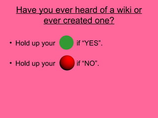 Have you ever heard of a wiki or
ever created one?
• Hold up your if “YES”.
• Hold up your if “NO”.
 