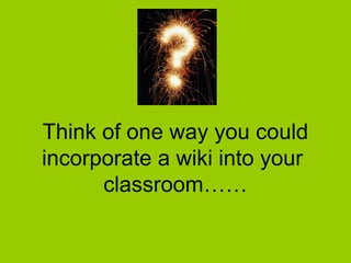 Think of one way you could
incorporate a wiki into your
classroom……
 