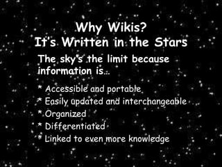 Why Wikis?
It’s Written in the Stars
The sky’s the limit because
information is…
* Accessible and portable
* Easily updated and interchangeable
* Organized
* Differentiated
* Linked to even more knowledge
 