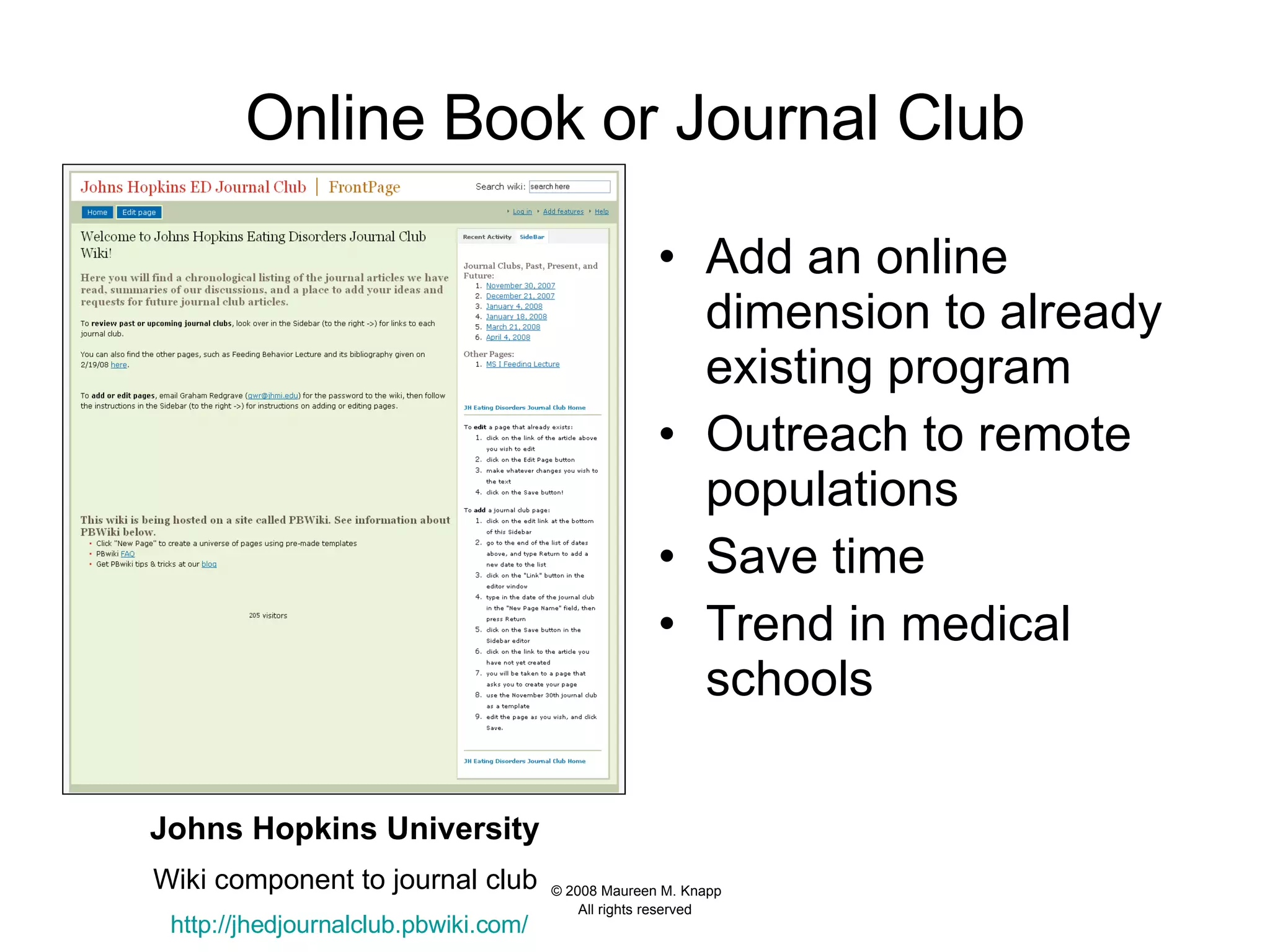 Online Book or Journal Club Add an online dimension to already existing program Outreach to remote populations Save time  Trend in medical schools  Johns Hopkins University  Wiki component to journal club  http:// jhedjournalclub.pbwiki.com / 