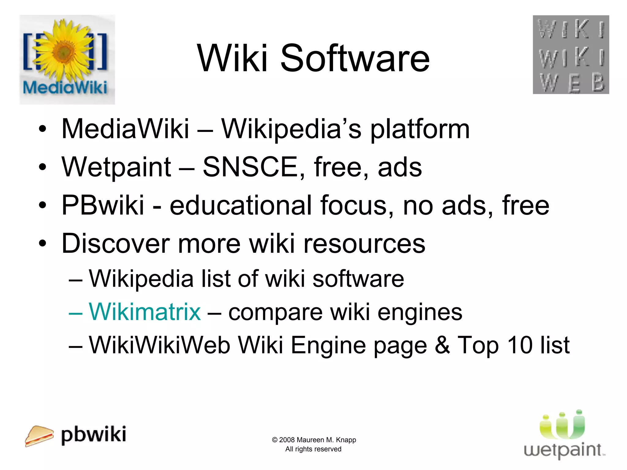 Wiki Software MediaWiki – Wikipedia’s platform Wetpaint – SNSCE, free, ads  PBwiki - educational focus, no ads, free Discover more wiki resources Wikipedia list of wiki software Wikimatrix  – compare wiki engines WikiWikiWeb Wiki Engine page & Top 10 list 