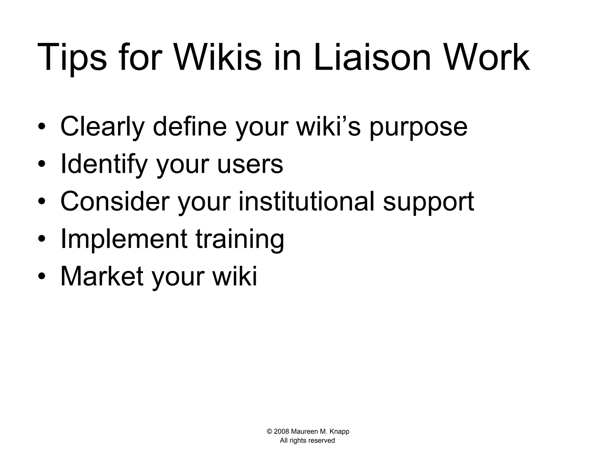 Tips for Wikis in Liaison Work Clearly define your wiki’s purpose Identify your users Consider your institutional support Implement training Market your wiki  