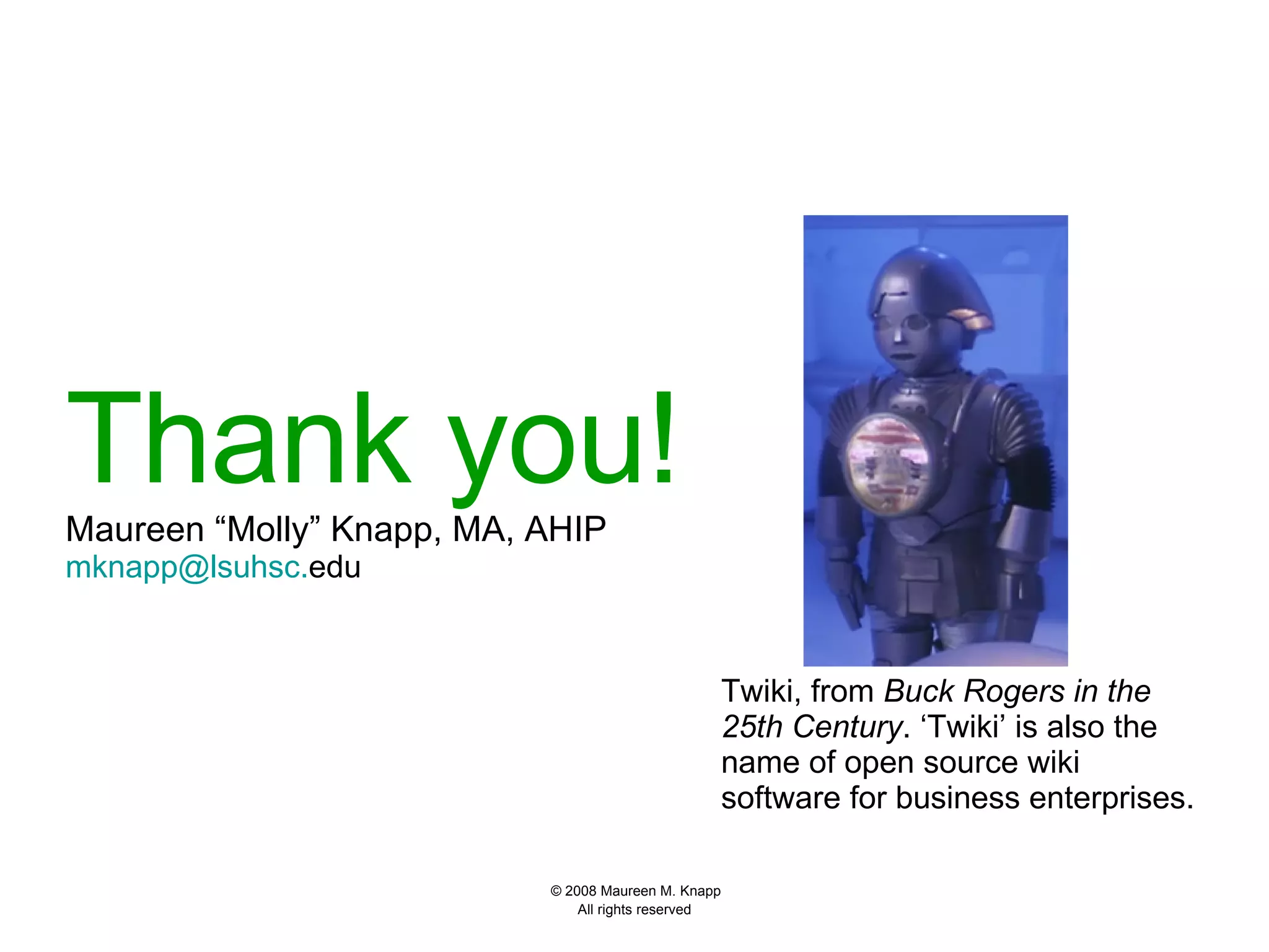 Thank you!   Maureen “Molly” Knapp, MA, AHIP [email_address] . edu   Twiki, from  Buck Rogers in the 25th Century . ‘Twiki’ is also the name of open source wiki software for business enterprises.  
