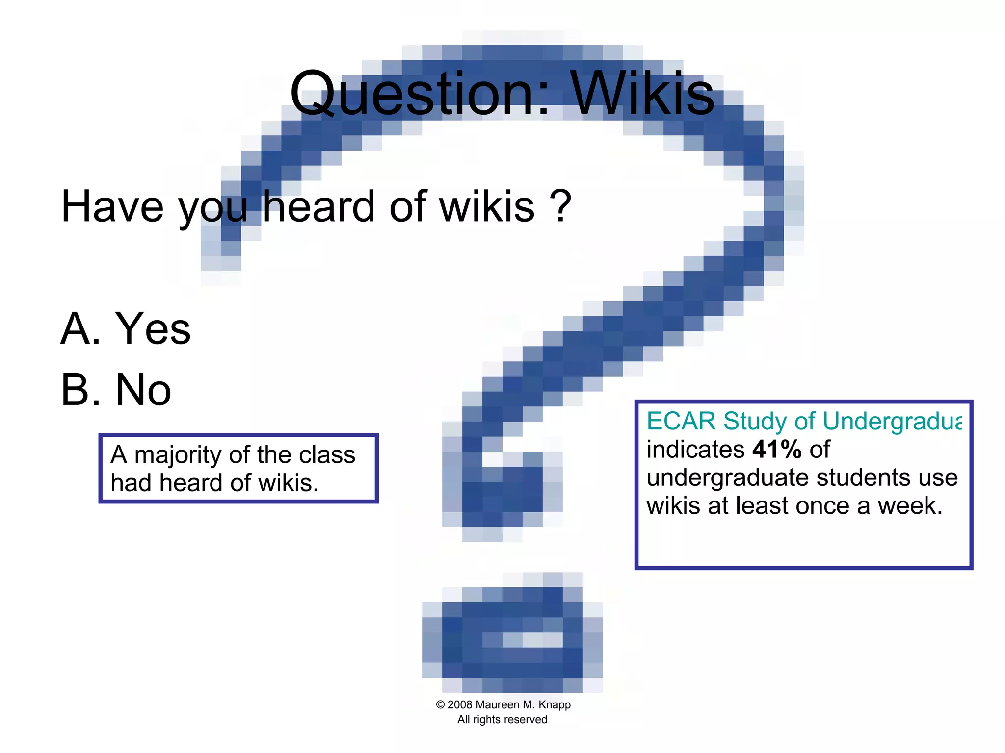 Question: Wikis Have you heard of wikis ? A. Yes B. No ECAR Study of Undergraduate Students and Information Technology 2007  indicates  41%  of undergraduate students use wikis at least once a week.  A majority of the class had heard of wikis.  