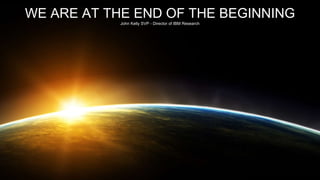 WE ARE AT THE END OF THE BEGINNING
John Kelly SVP - Director of IBM Research
 