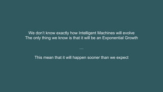 We don’t know exactly how Intelligent Machines will evolve
The only thing we know is that it will be an Exponential Growth
…
This mean that it will happen sooner than we expect
 