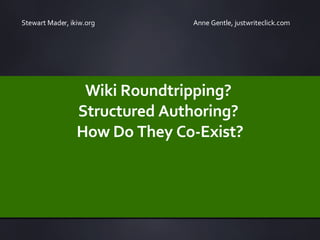 Wiki Roundtripping?  Structured Authoring?  How Do They Co-Exist? Stewart Mader, ikiw.org  Anne Gentle, justwriteclick.com 