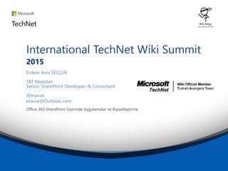 International TechNet Wiki Summit
2015
Erdem Avni SELÇUK
TAT Member
Senior SharePoint Developer & Consultant
@eravse
eravse@Outlook.com
Office 365 SharePoint Üzerinde Uygulamalar ve Kişiselleştirme
 