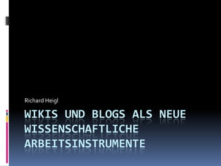 Wikis und Blogs als neue wissenschaftliche Arbeitsinstrumente Richard Heigl 