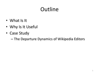Outline
• What Is It
• Why Is It Useful
• Case Study
  – The Departure Dynamics of Wikipedia Editors




                                                  2
 
