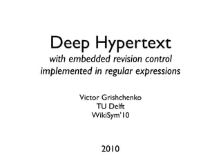 Deep Hypertext
  with embedded revision control
implemented in regular expressions

         Victor Grishchenko
              TU Delft
             WikiSym’10



               2010
 