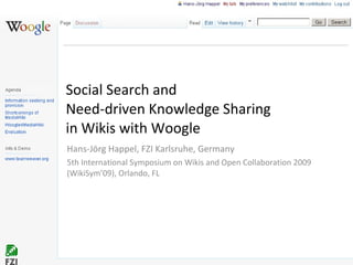 Social Search and Need-driven Knowledge Sharing in Wikis with Woogle  Hans-Jörg Happel, FZI Karlsruhe, Germany 5th International Symposium on Wikis and Open Collaboration 2009 (WikiSym’09), Orlando, FL 