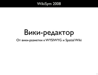 WikiSym 2008




    Вики-редактор
От вики-разметки к WYSIWYG и Spatial Wiki




                                            1
