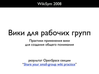 WikiSym 2008




Вики для рабочих групп
       Практики применения вики
     для создания общего понимания



       результат OpenSpace секции
   “Share your small-group wiki practice”