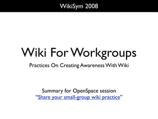 WikiSym 2008




Wiki For Workgroups
 Practices On Creating Awareness With Wiki



      Summary for OpenSpace session
   “Share your small-group wiki practice”
 
