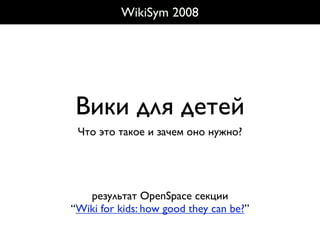 WikiSym 2008




 Вики для детей
 Что это такое и зачем оно нужно?




   результат OpenSpace секции
“Wiki for kids: how good they can be?”