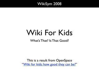 WikiSym 2008




   Wiki For Kids
     What’s That? Is That Good?




  This is a result from OpenSpace
“Wiki for kids: how good they can be?”
 
