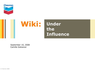 Wiki:       Under
                                      the
                                      Influence

                 September 10, 2008
                 Camille Goksever




© Chevron 2008