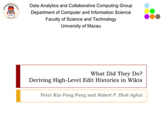 What Did They Do? Deriving High-Level Edit Histories in Wikis Peter Kin-Fong Fong and  Robert P. Biuk-Aghai Data Analytics and Collaborative Computing Group Department of Computer and Information Science Faculty of Science and Technology University of Macau 