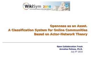 Openness as an Asset. A Classification System for Online Communities Based on Actor-Network Theory Open Collaboration Track Annalisa Pelizza, Ph.D. July 9 th  2010 