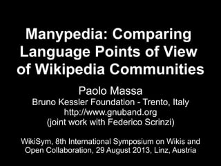 Manypedia: Comparing
Language Points of View
of Wikipedia Communities
                Paolo Massa
   Bruno Kessler Foundation - Trento, Italy
           http://www.gnuband.org
      (joint work with Federico Scrinzi)

WikiSym, 8th International Symposium on Wikis and
 Open Collaboration, 29 August 2013, Linz, Austria
 