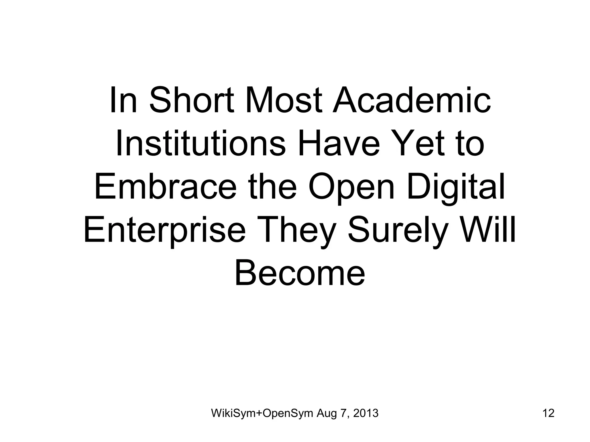 In Short Most Academic
Institutions Have Yet to
Embrace the Open Digital
Enterprise They Surely Will
Become
WikiSym+OpenSym Aug 7, 2013 12
 