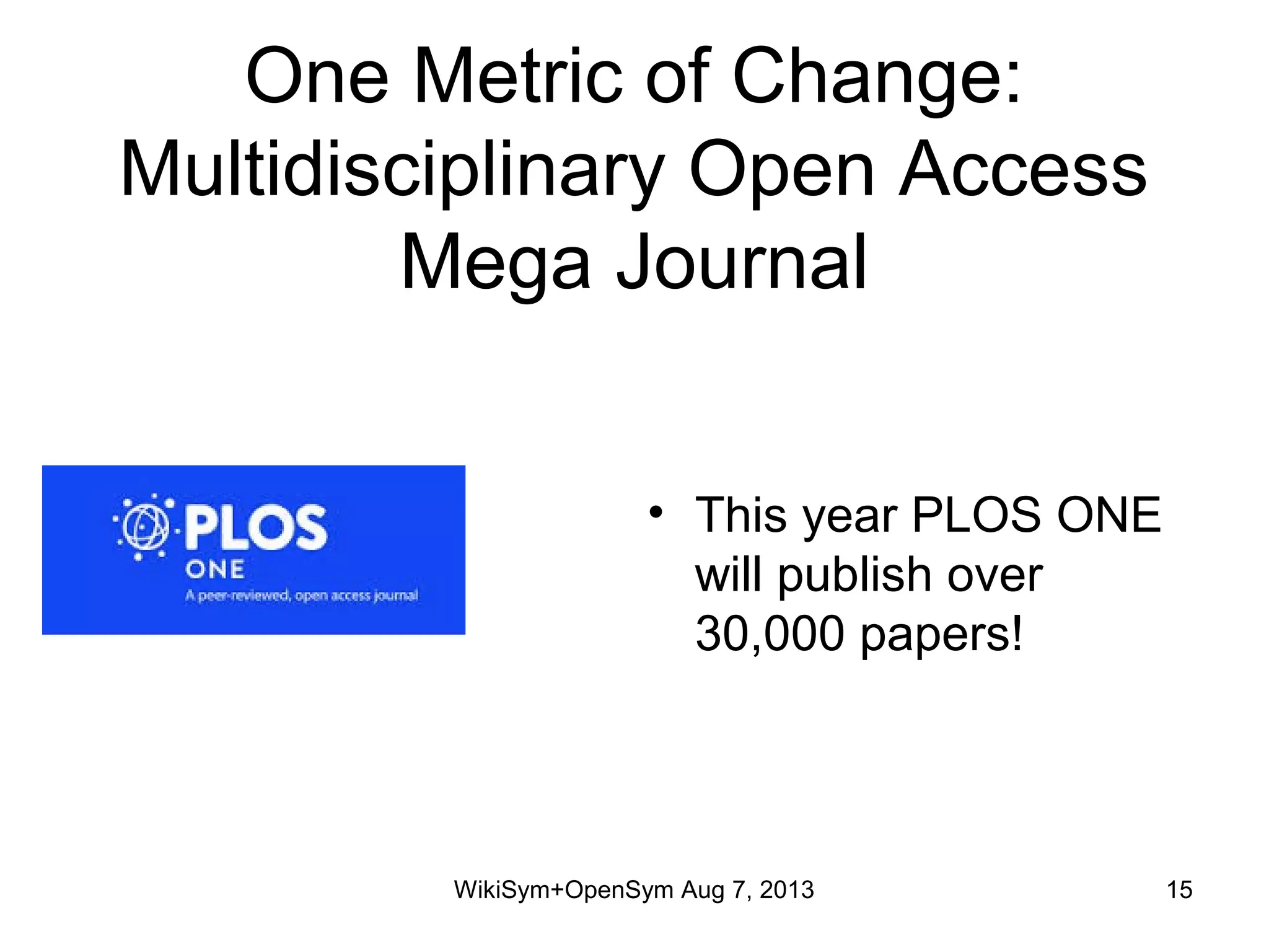 One Metric of Change:
Multidisciplinary Open Access
Mega Journal
• This year PLOS ONE
will publish over
30,000 papers!
WikiSym+OpenSym Aug 7, 2013 15
 