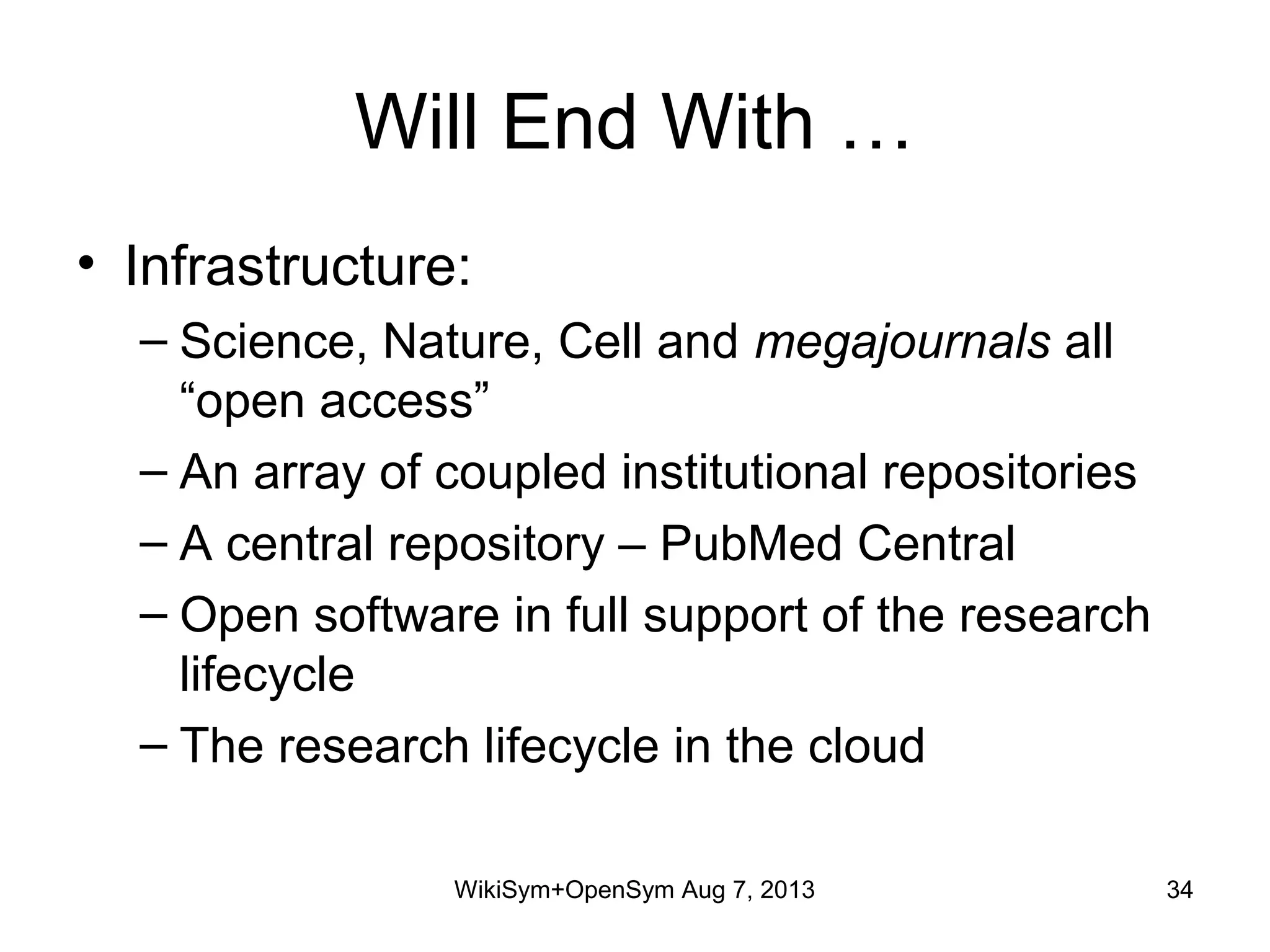 Will End With …
• Infrastructure:
– Science, Nature, Cell and megajournals all
“open access”
– An array of coupled institutional repositories
– A central repository – PubMed Central
– Open software in full support of the research
lifecycle
– The research lifecycle in the cloud
WikiSym+OpenSym Aug 7, 2013 34
 