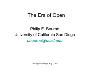 The Era of Open
Philip E. Bourne
University of California San Diego
pbourne@ucsd.edu
WikiSym+OpenSym Aug 7, 2013 1
 