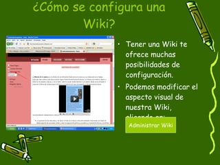 ¿Cómo se configura una Wiki? Tener una Wiki te ofrece muchas posibilidades de configuración.  Podemos modificar el aspecto visual de nuestra Wiki, clicando en: Administrar Wiki 