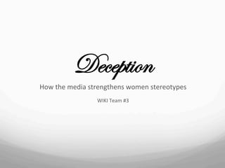 Deception
How	
  the	
  media	
  strengthens	
  women	
  stereotypes	
  
                        WIKI	
  Team	
  #3	
  
 