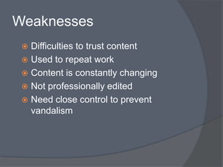 Weaknesses
  Difficulties to trust content
  Used to repeat work
  Content is constantly changing
  Not professionally edited
  Need close control to prevent
   vandalism
 