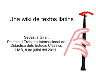 Una wiki de textos llatins Sebastià Giralt Paideia. I Trobada Internacional de Didàctica dels Estudis Clàssics UAB, 8 de juliol del 2011  