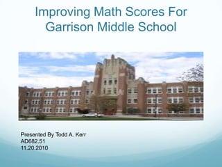 Improving Math Scores For Garrison Middle School Presented By Todd A. Kerr AD682.51 11.20.2010 