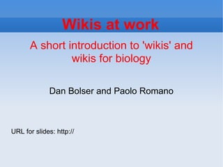 Wikis at work A short introduction to 'wikis' and wikis for biology Dan Bolser and Paolo Romano URL for slides: http:// 