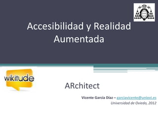 Accesibilidad y Realidad
      Aumentada



        ARchitect
            Vicente García Díaz – garciavicente@uniovi.es
                              Universidad de Oviedo, 2012
 