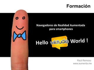 Formación Navegadores de Realidad Aumentada  para smartphones HelloWorld ! Raúl Reinoso www.aumenta.me 