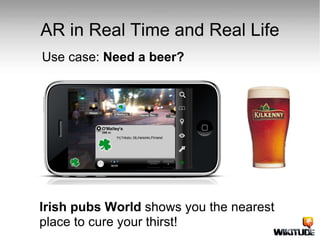 AR in Real Time and Real Life Use case:  Need a beer? Rent a car now. Hertz has the best deals. Get 20% off on sedans this month.  Irish pubs World  shows you the nearest place to cure your thirst! 