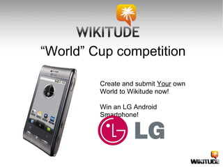“ World” Cup competition Create and submit  Your  own World to Wikitude now! Win an LG Android Smartphone! 