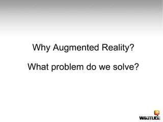 Why Augmented Reality? What problem do we solve? 