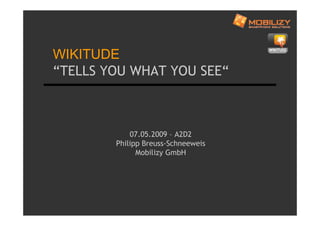 WIKITUDE
“TELLS YOU WHAT YOU SEE“



            07.05.2009 – A2D2
        Philipp Breuss-Schneeweis
              Mobilizy GmbH
 