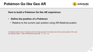 Pokémon Go like Geo AR
28
How to build a Pokémon Go like AR experience:
• Define the position of a Pokémon
• Relative to t...