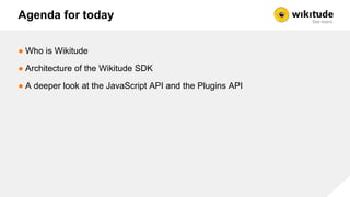 Agenda for today
● Who is Wikitude
● Architecture of the Wikitude SDK
● A deeper look at the JavaScript API and the Plugin...