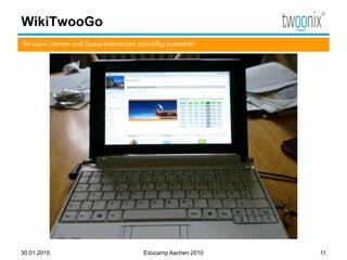 WikiTwooGo
So kann Lernen und Zusammenarbeit zukünftig aussehen
30.01.2015 Educamp Aachen 2010 11
 