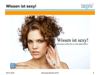 Wissen ist sexy!
30.01.2015 Educamp Aachen 2010 6
 