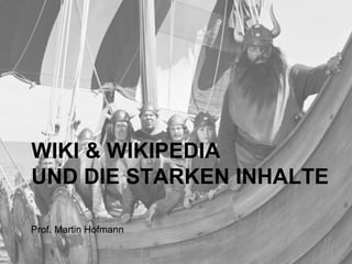 WIKI & WIKIPEDIA 
UND DIE STARKEN INHALTE 
Prof. Martin Hofmann 
 