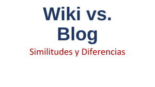 Wiki vs.
Blog
Similitudes y Diferencias
 